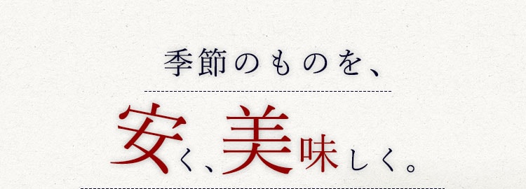 季節のものを、安く、美味しく。